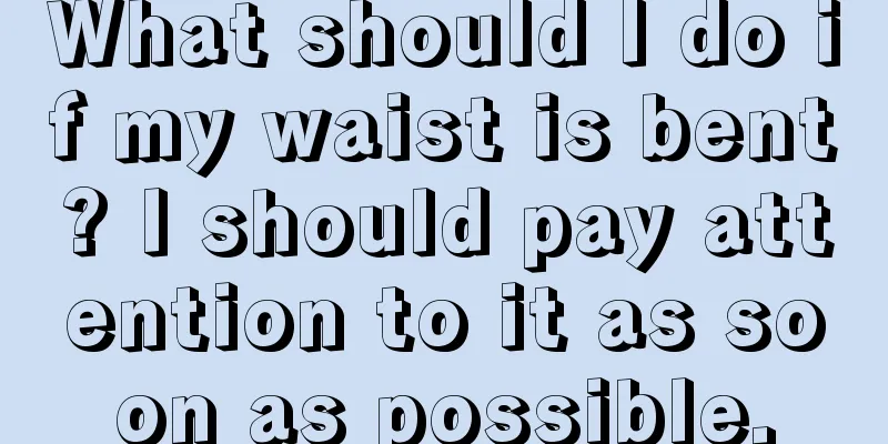 What should I do if my waist is bent? I should pay attention to it as soon as possible.