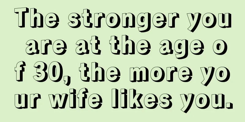 The stronger you are at the age of 30, the more your wife likes you.