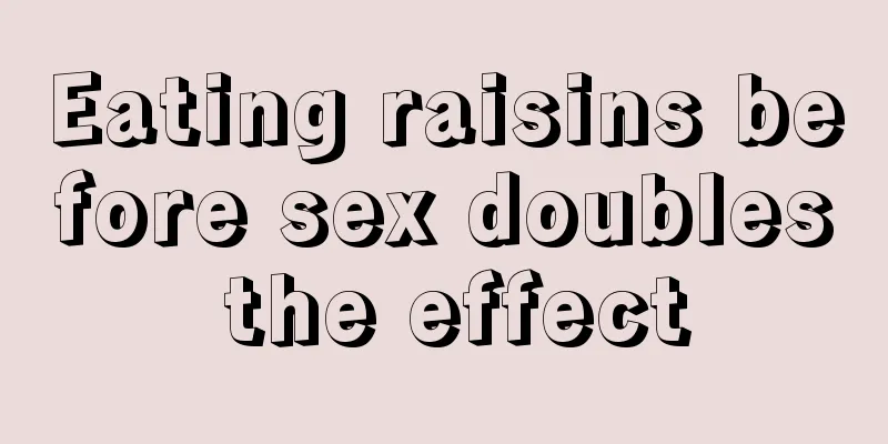 Eating raisins before sex doubles the effect
