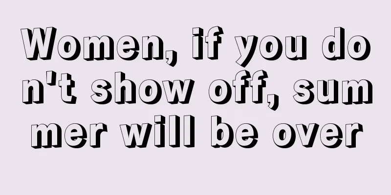 Women, if you don't show off, summer will be over