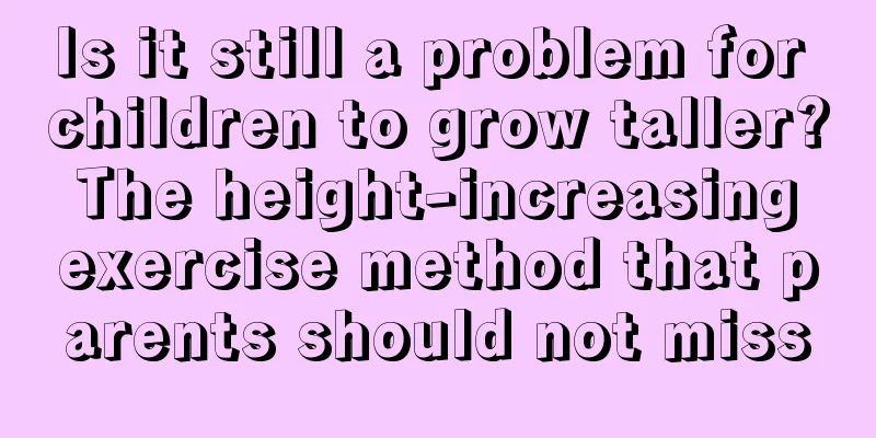 Is it still a problem for children to grow taller? The height-increasing exercise method that parents should not miss