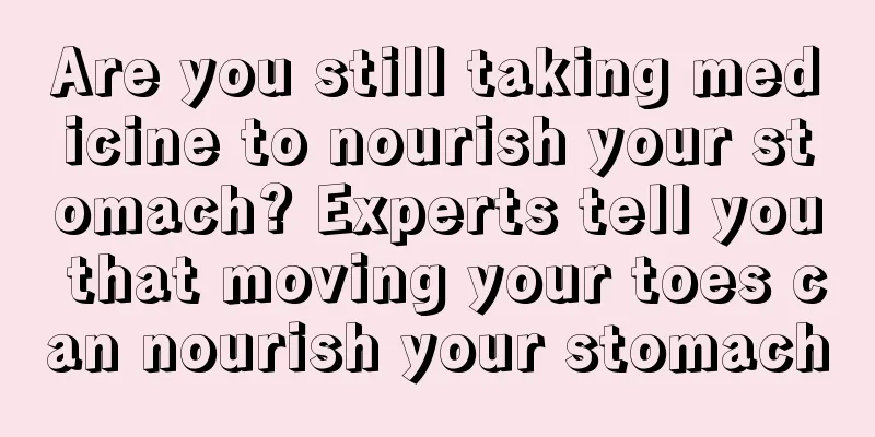 Are you still taking medicine to nourish your stomach? Experts tell you that moving your toes can nourish your stomach