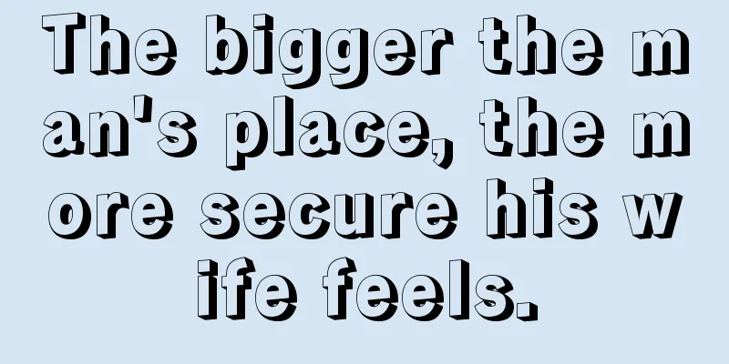 The bigger the man's place, the more secure his wife feels.