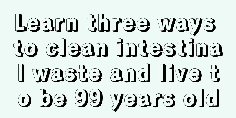 Learn three ways to clean intestinal waste and live to be 99 years old