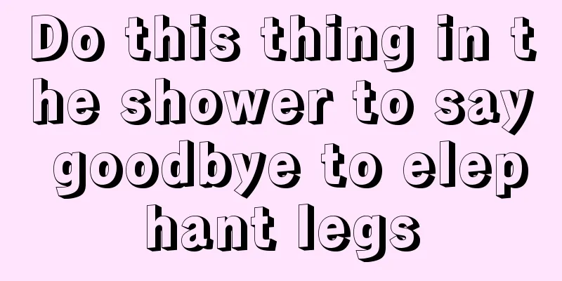 Do this thing in the shower to say goodbye to elephant legs