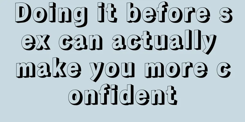 Doing it before sex can actually make you more confident