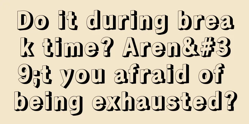 Do it during break time? Aren't you afraid of being exhausted?