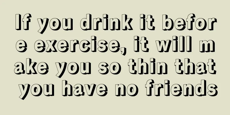 If you drink it before exercise, it will make you so thin that you have no friends