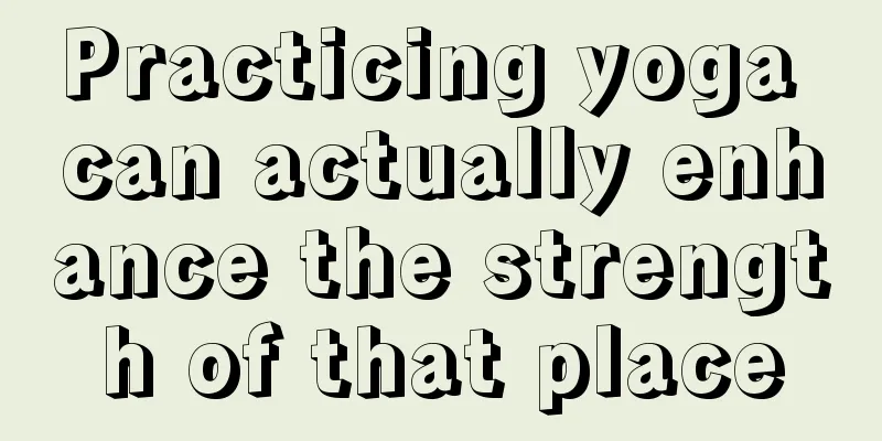 Practicing yoga can actually enhance the strength of that place