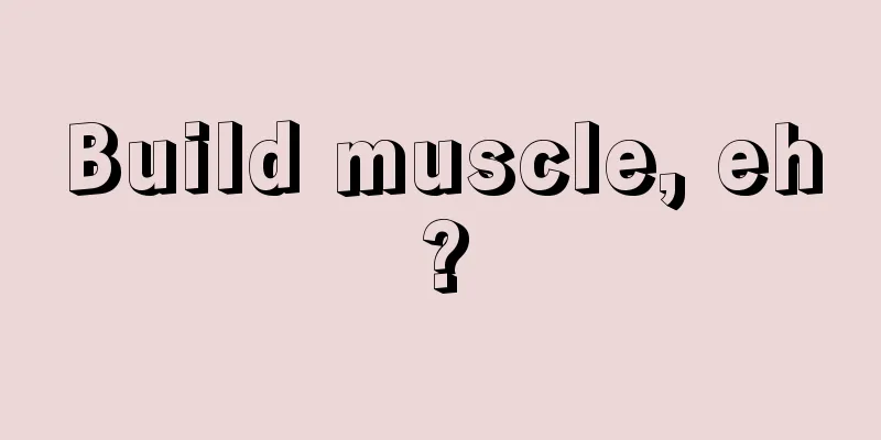 Build muscle, eh?