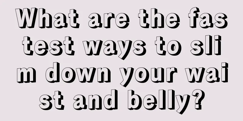 What are the fastest ways to slim down your waist and belly?