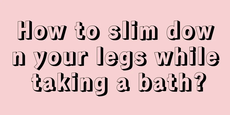 How to slim down your legs while taking a bath?
