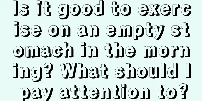 Is it good to exercise on an empty stomach in the morning? What should I pay attention to?