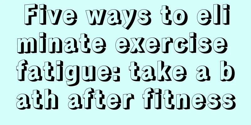 Five ways to eliminate exercise fatigue: take a bath after fitness