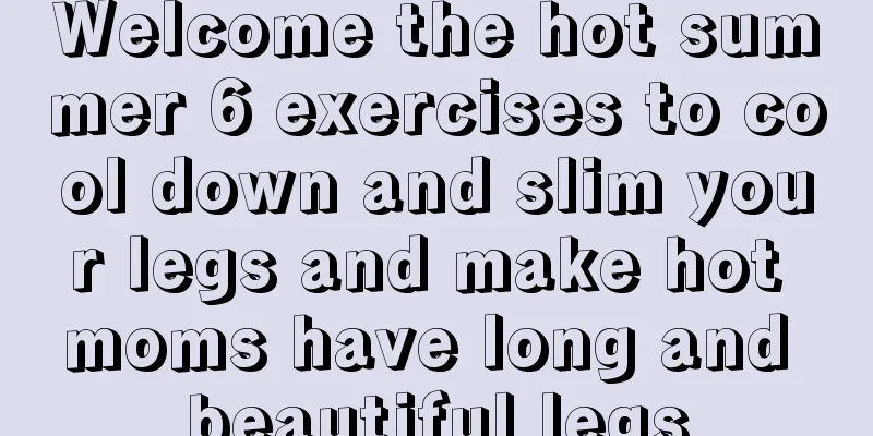 Welcome the hot summer 6 exercises to cool down and slim your legs and make hot moms have long and beautiful legs